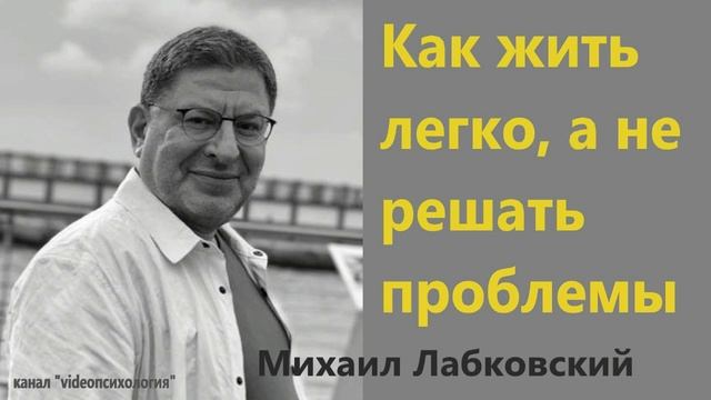 Как жить легко? А не решать проблемы? МИХАИЛ ЛАБКОВСКИЙ