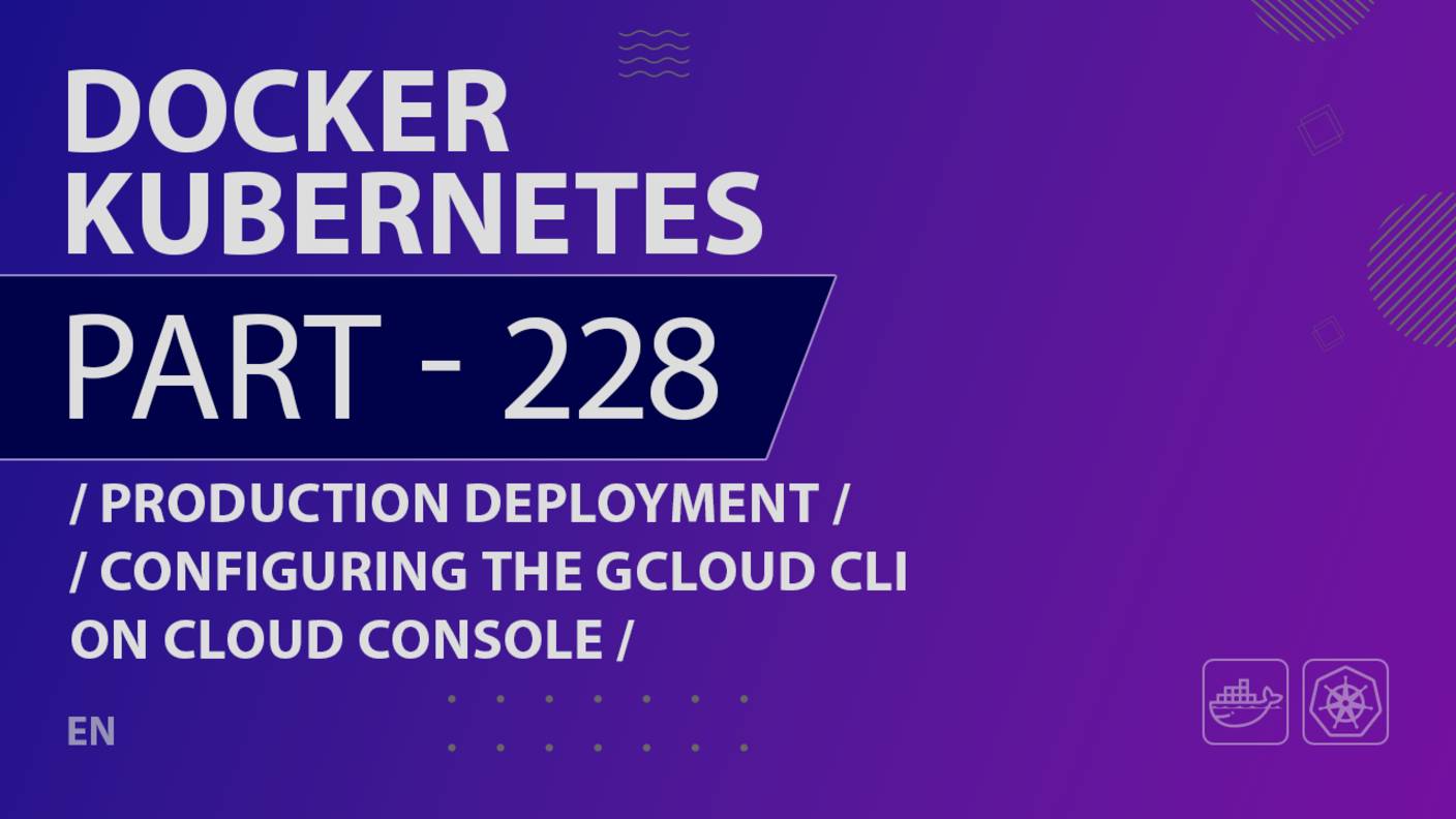 Docker, Kubernetes - 228 - Production Deployment - Configuring the GCloud CLI on Cloud Console
