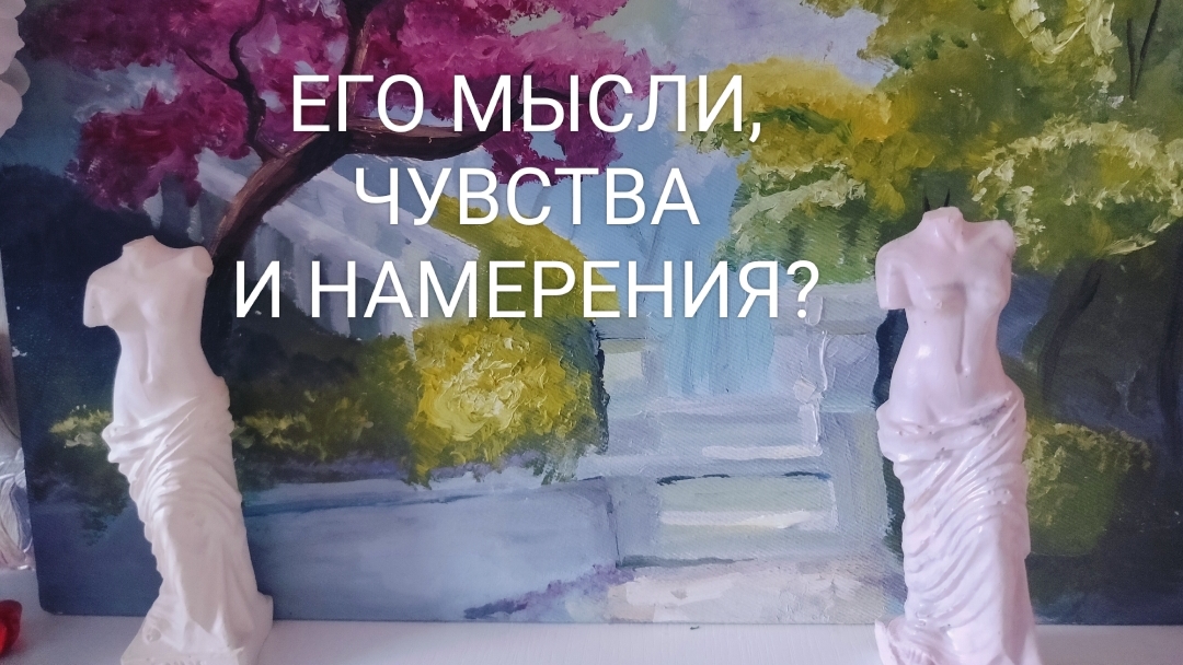 Его мысли, чувства и намерения по отношению к Вам?