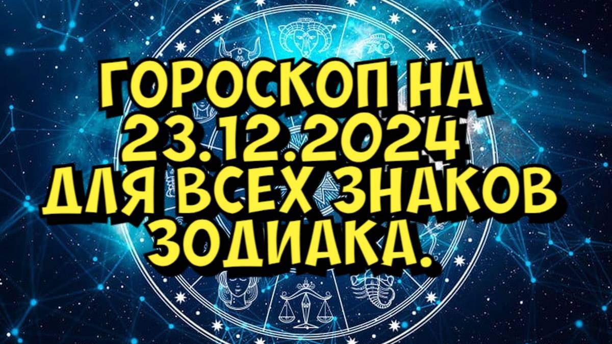 ГОРОСКОП НА ЗАВТРА  ГОРОСКОП НА 23 ДЕКАБРЯ 2024 ГОДА. ДЛЯ ВСЕХ ЗНАКОВ ЗОДИАКА.