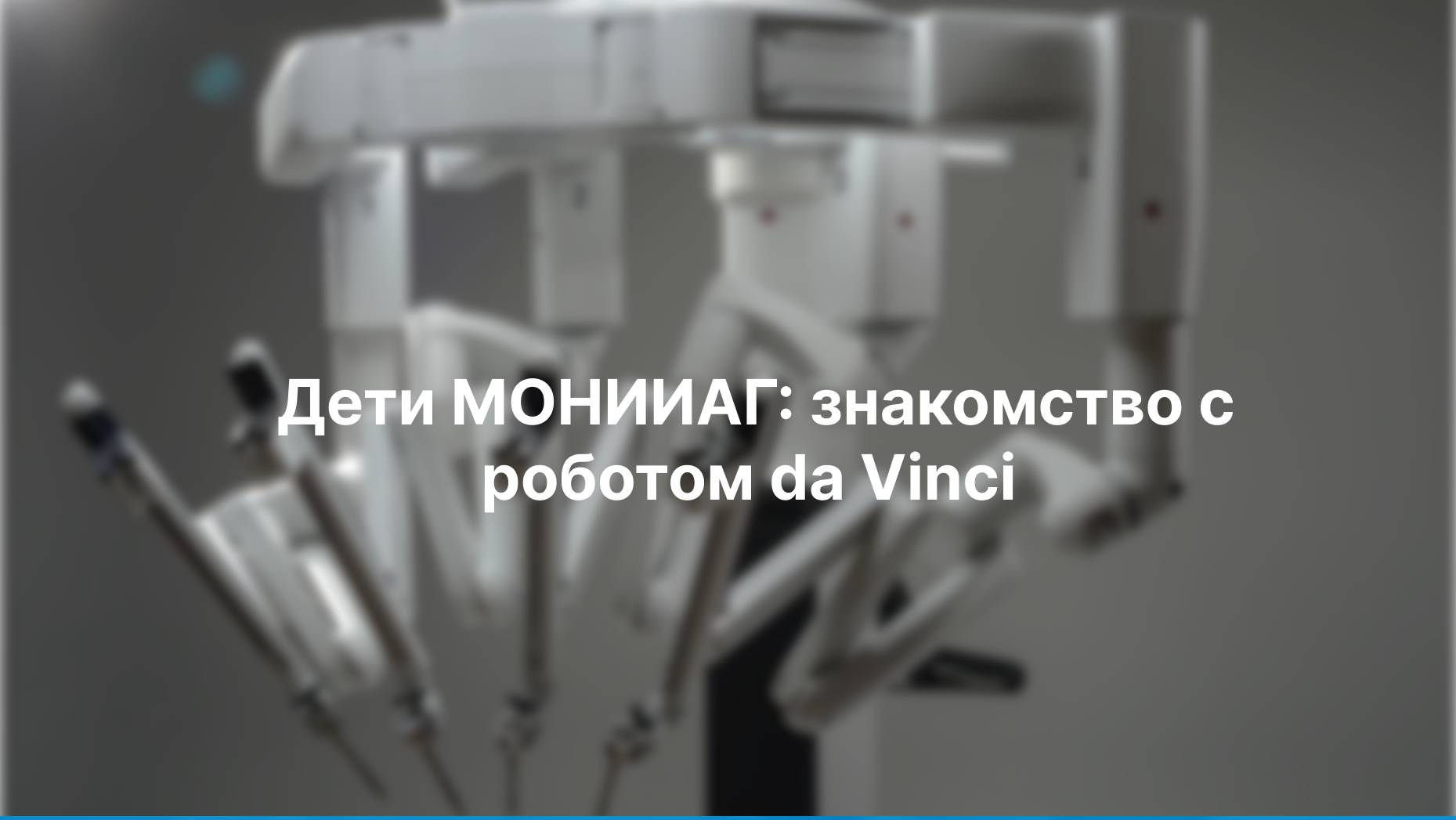 Дети МОНИИАГ: знакомство с роботом da Vinci