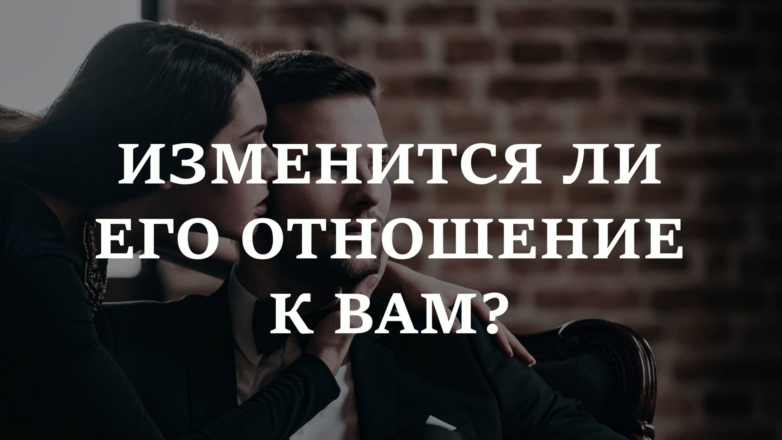 ИЗМЕНИТСЯ ЛИ ЕГО ОТНОШЕНИЕ К ВАМ? СТОИТ ЛИ ЖДАТЬ, ЧТО ВСЕ ПОМЕНЯЕТСЯ?