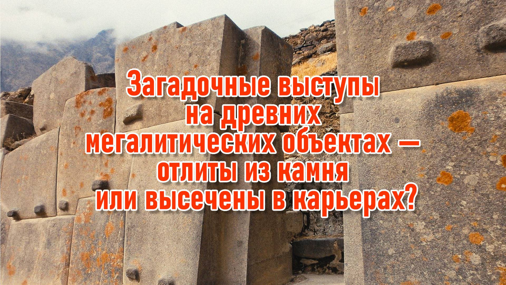 Загадочные выступы на древних мегалитических объектах - отлиты из камня или высечены в карьерах?