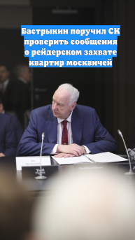 Бастрыкин поручил СК проверить сообщения о рейдерском захвате квартир москвичей