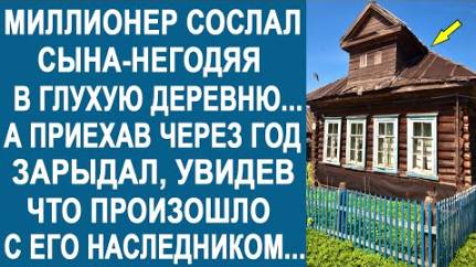 Миллионер сослал своего сына - негодяя в глухую деревню... А приехав через год, зарыдал...