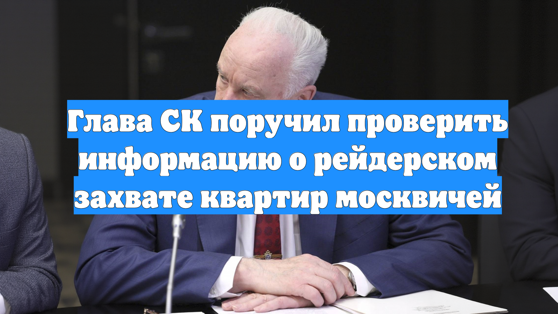 Глава СК поручил проверить информацию о рейдерском захвате квартир москвичей