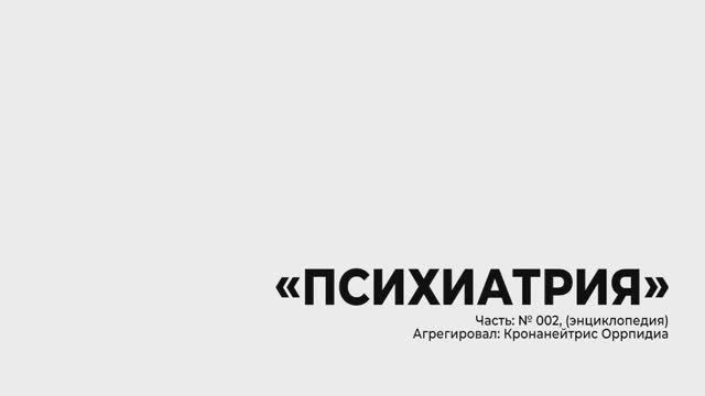 «Психиатрия», Часть № 002, (энциклопедия), агрегировал Кронанейтрис Оррпидиа