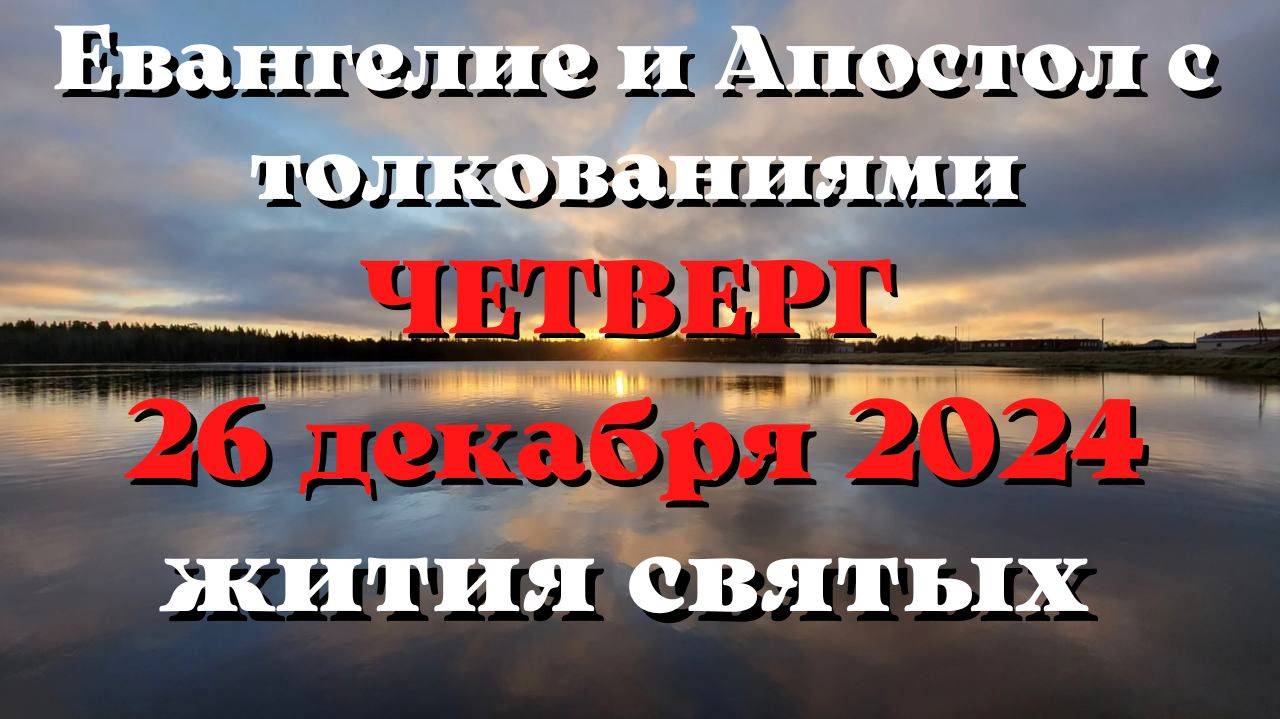 Евангелие дня 26 ДЕКАБРЯ 2024 с толкованием. Апостол дня. Жития Святых.