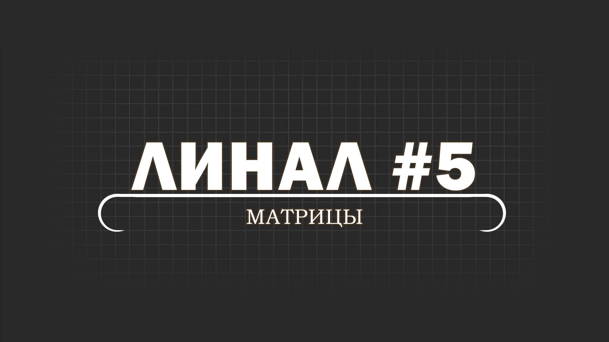 ЛИНАЛ. Серия 5. Матрицы