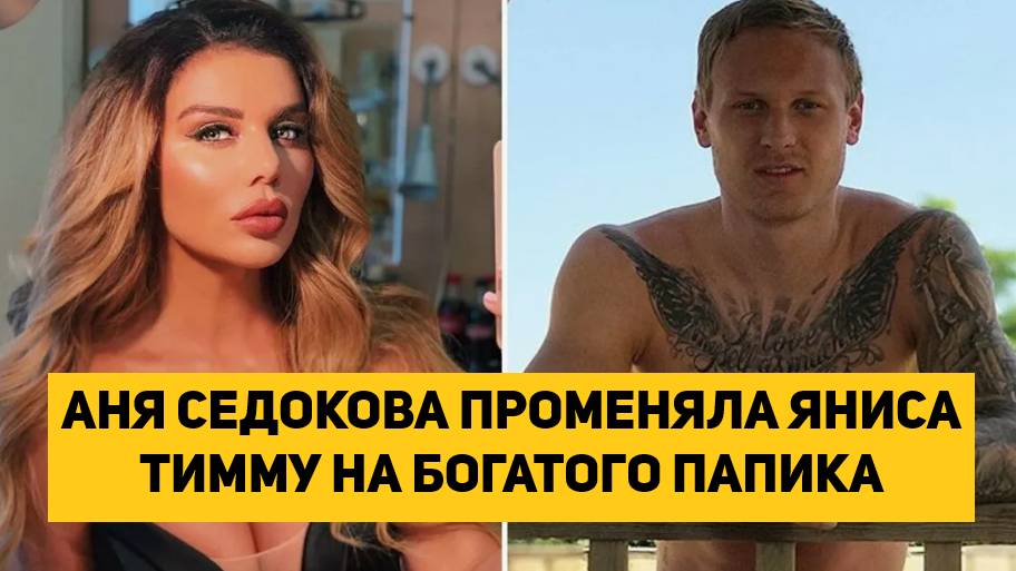 АНЯ СЕДОКОВА ПРОМЕНЯЛА ЯНИСА ТИММУ НА БОГАТОГО ПАПИКА