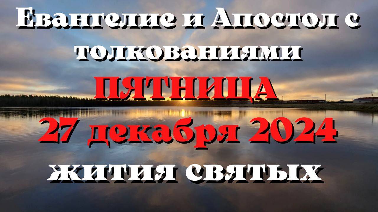 Евангелие дня 27 ДЕКАБРЯ 2024 с толкованием. Апостол дня. Жития Святых.