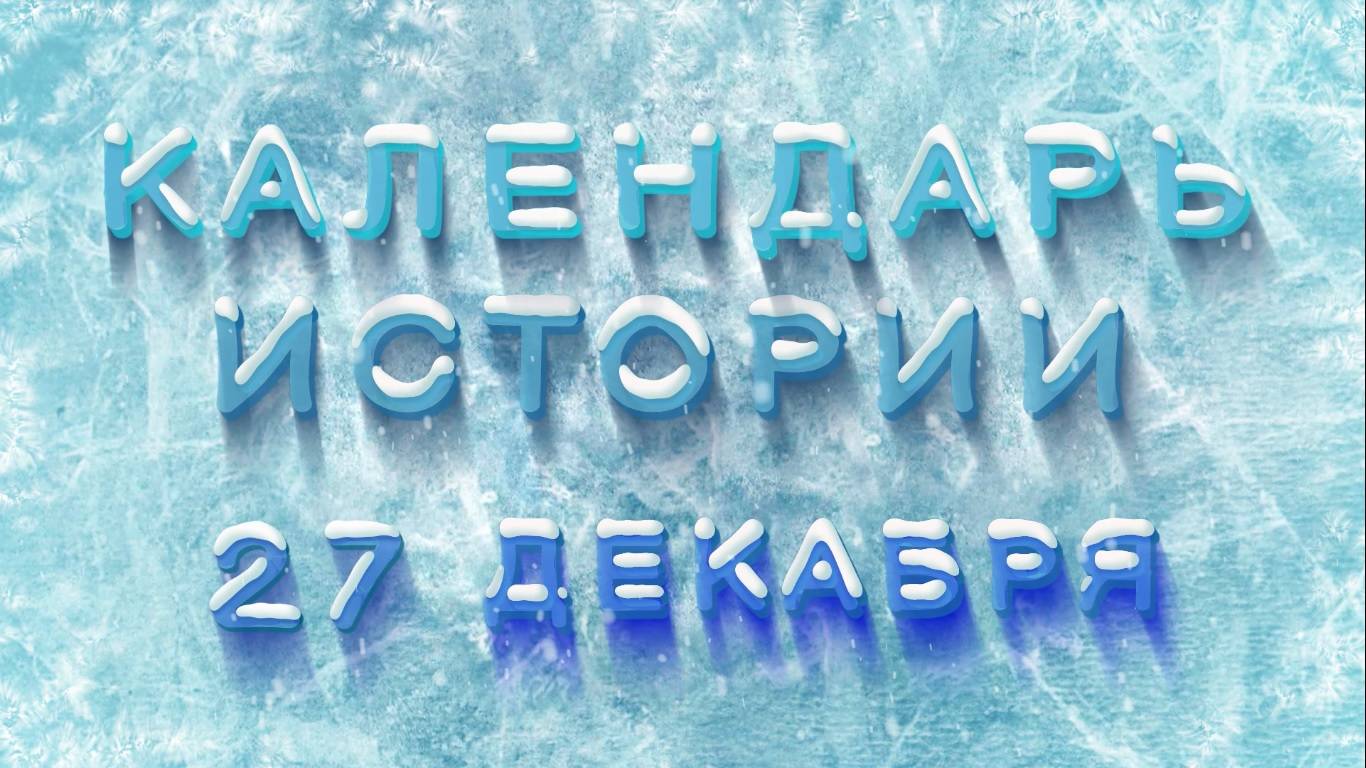 КАЛЕНДАРЬ ИСТОРИИ 27 ДЕКАБРЯ