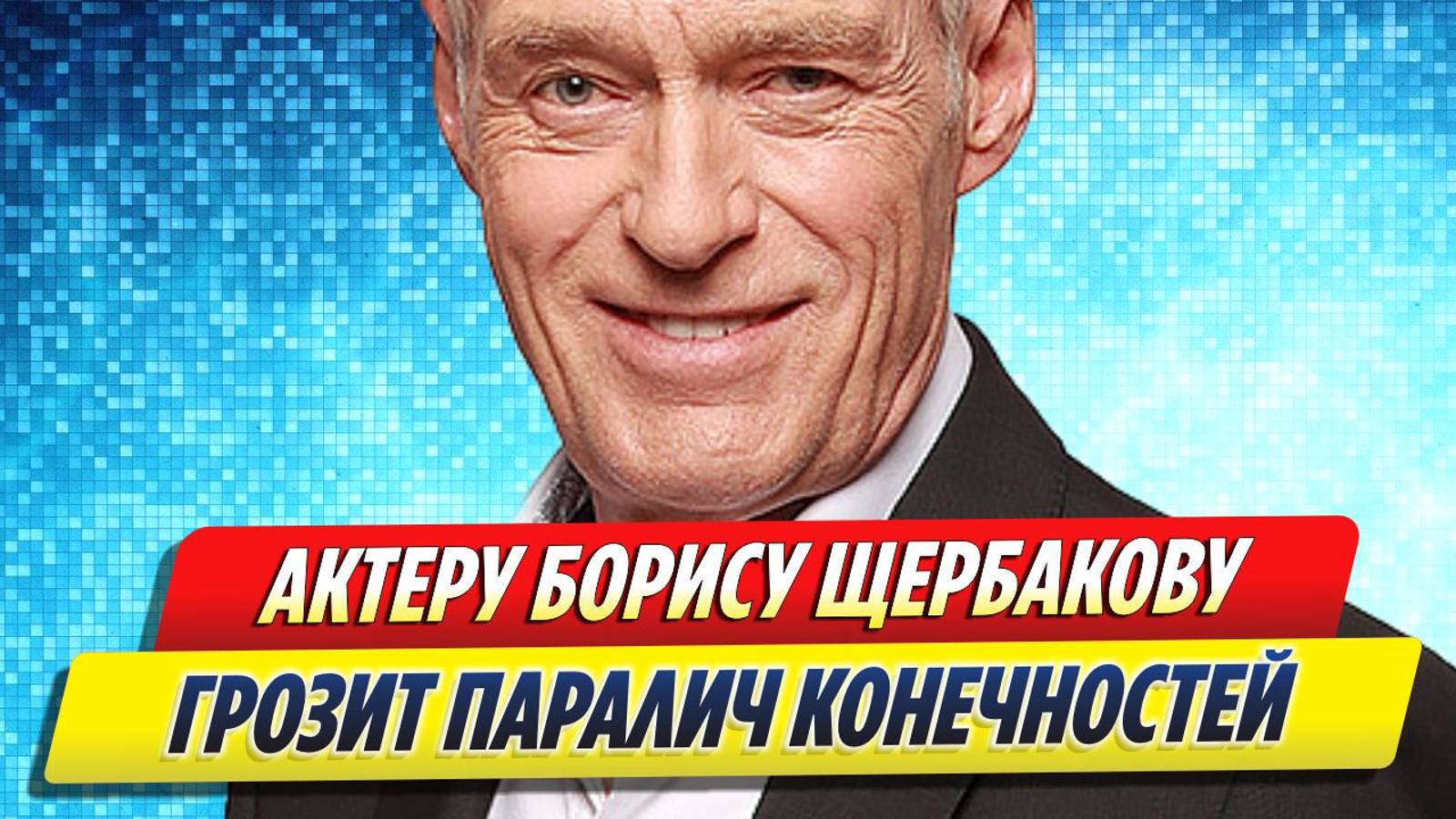 Новости Шоу-Бизнеса ★ Актеру Борису Щербакову грозит паралич конечностей