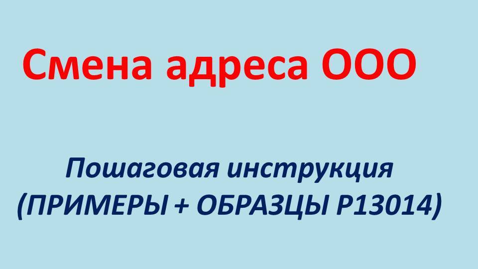 Смена адреса и места нахождения ООО (ПРИМЕР + ОБРАЗЕЦ + ИНСТРУКЦИЯ + Р13014). Пошаговая инструкция.