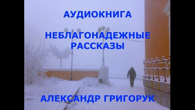 Григорук АУДИОКНИГА-1,НЕБЛАГОНАДЕЖНЫЕ  РАССКАЗЫ, , детектив, триллер, мистика,фантазия..