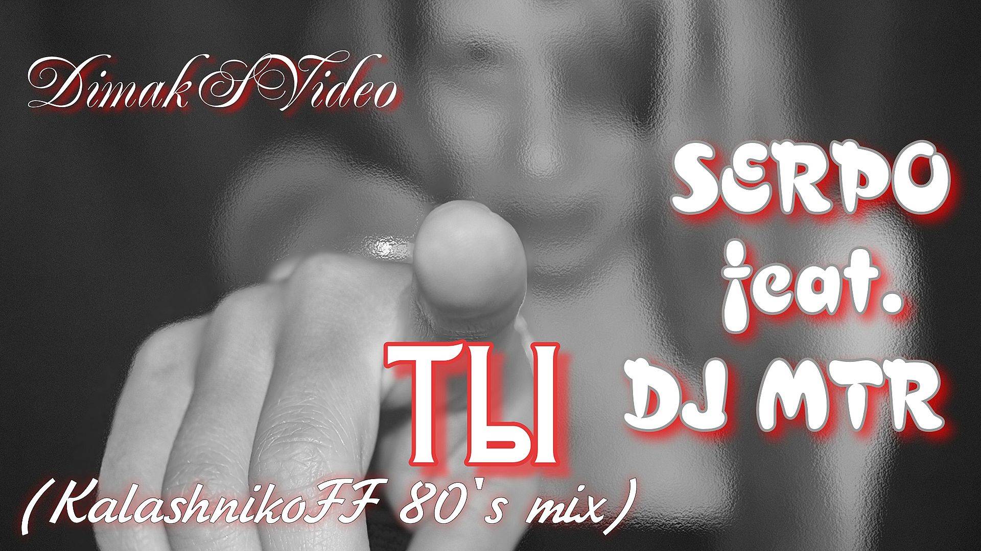 SERPO feat. DJ MTR - Ты (KalashnikoFF 80s mix) (DimakSVideo)