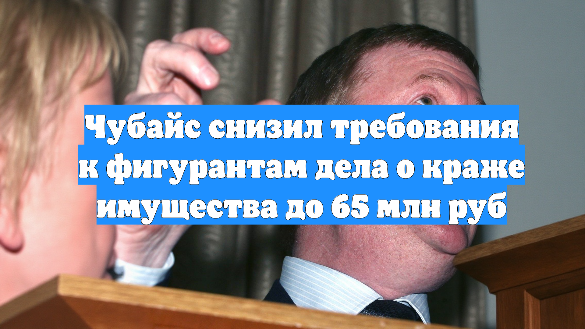 Чубайс снизил требования к фигурантам дела о краже имущества до 65 млн руб