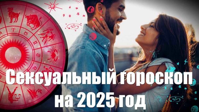 Сексуальный гороскоп на 2025 год от астролога для всех знаков зодиака