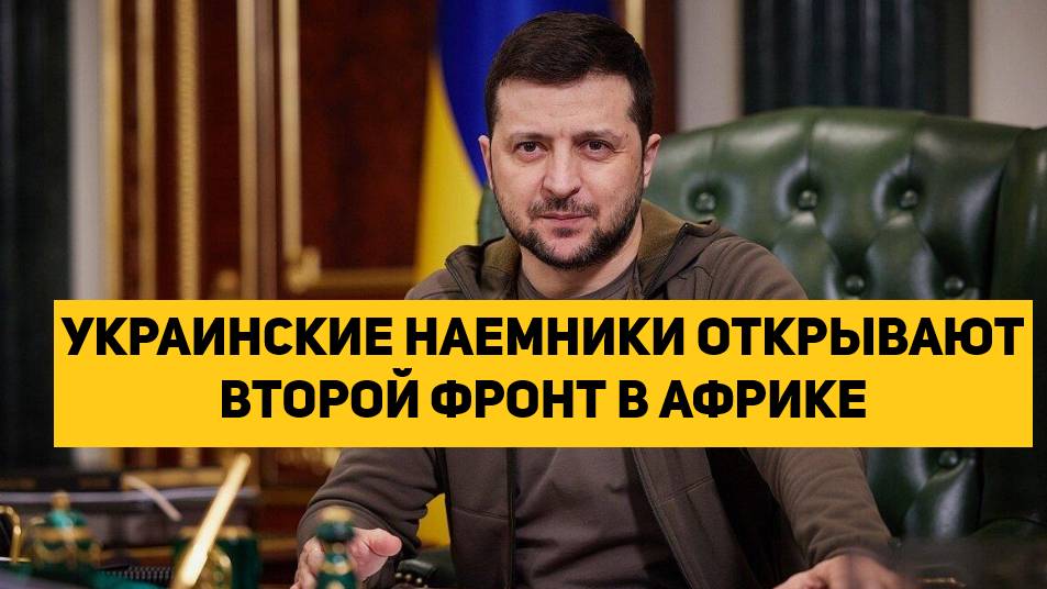 УКРАИНСКИЕ НАЕМНИКИ ОТКРЫВАЮТ ВТОРОЙ ФРОНТ В АФРИКЕ