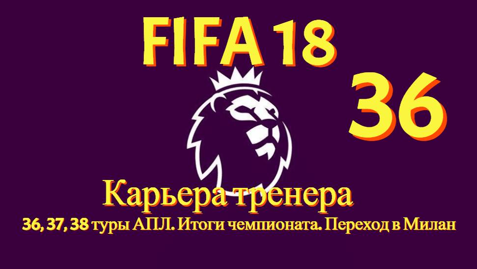 FIFA 18. Карьера тренера #36. 36, 37, 38 туры в АПЛ. Итоги чемпионата. Переход в Милан.