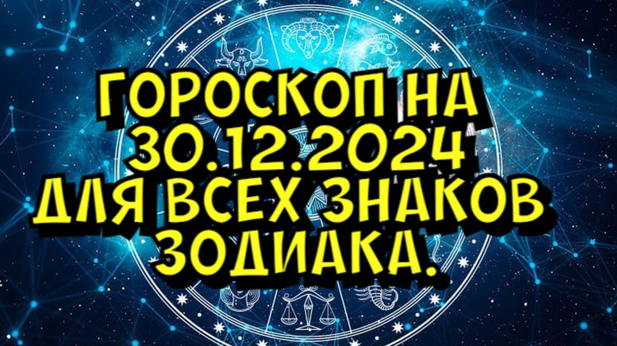 ГОРОСКОП НА ЗАВТРА  ГОРОСКОП НА 30 ДЕКАБРЯ 2024 ГОДА. ДЛЯ ВСЕХ ЗНАКОВ ЗОДИАКА.