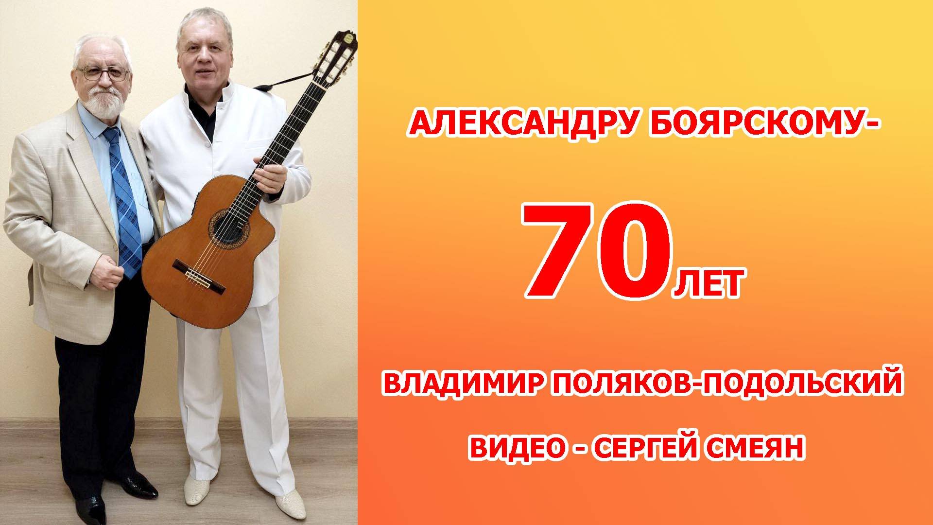 АЛЕКСАНДРУ БОЯРСКОМУ - 70  ЛЕТ !!! ВЛАДИМИР ПОЛЯКОВ ПОДОЛЬСКИЙ. ВИДЕО - СЕРГЕЙ СМЕЯН.