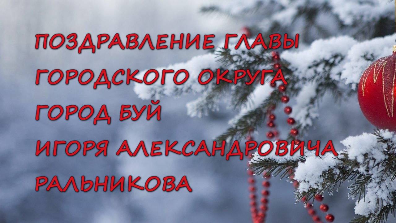 НОВОГОДНЕЕ ПОЗДРАВЛЕНИЕ ГЛАВЫ ГОРОДСКОГО ОКРУГА ГОРОД БУЙ ИГОРЯ АЛЕКСАНДРОВИЧА РАЛЬНИКОВА