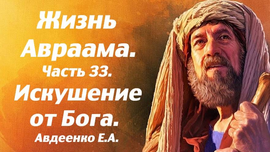 Жизнь Авраама. Часть 33. Искушение от Бога. Учение о спасении. Е. А. Авдеенко.