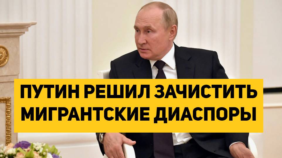 ПУТИН РЕШИЛ ЗАЧИСТИТЬ МИГРАНТСКИЕ ДИАСПОРЫ