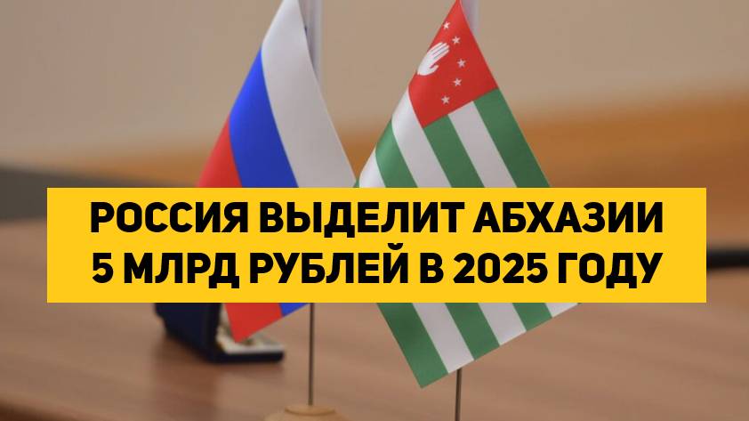 РОССИЯ ВЫДЕЛИТ АБХАЗИИ 5 МЛРД РУБЛЕЙ В 2025 ГОДУ