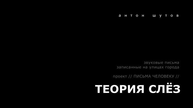 антон шутов - ТЕОРИЯ СЛЁЗ - (из проекта ПИСЬМА ЧЕЛОВЕКУ)