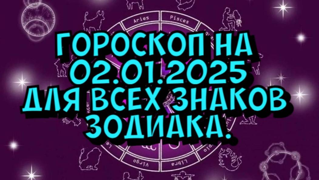 ГОРОСКОП НА ЗАВТРА  ГОРОСКОП НА 2 ЯНВАРЯ 2025 ГОДА. ДЛЯ ВСЕХ ЗНАКОВ ЗОДИАКА.