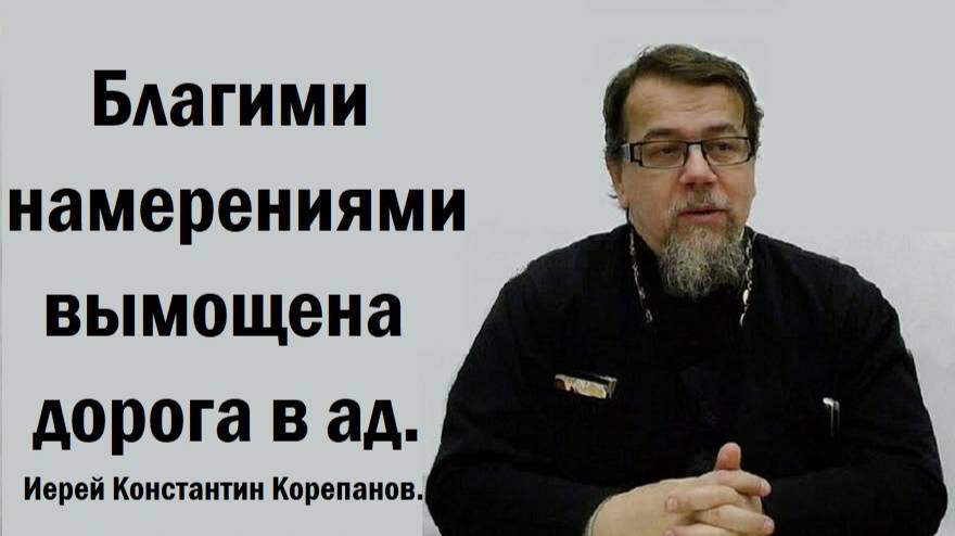 Благими намерениями вымощена дорога в ад. Иерей Константин Корепанов.