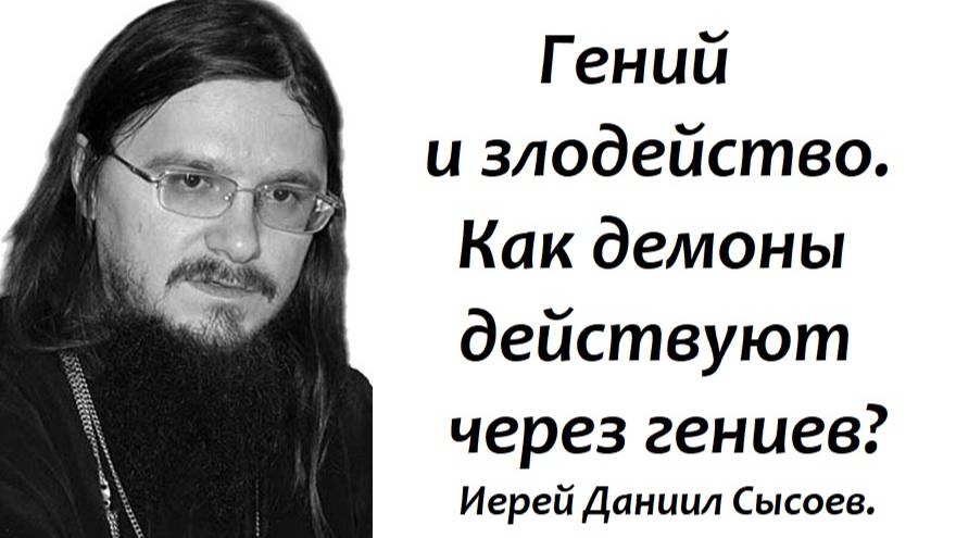 Гений и злодейство. Как демоны действуют через гениев? Иерей Даниил Сысоев.