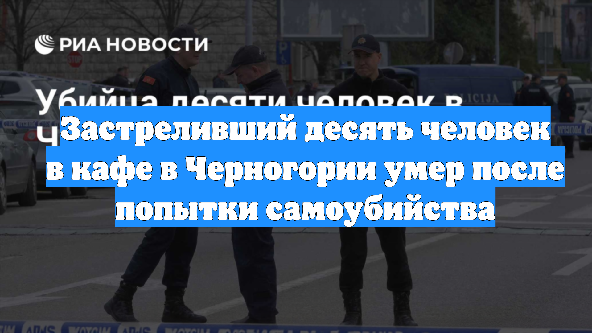 Застреливший десять человек в кафе в Черногории умер после попытки самоубийства