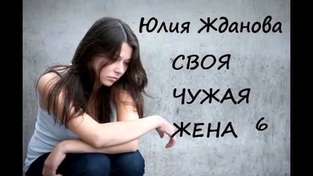 Юлия Жданова СВОЯ ЧУЖАЯ ЖЕНА, часть 6