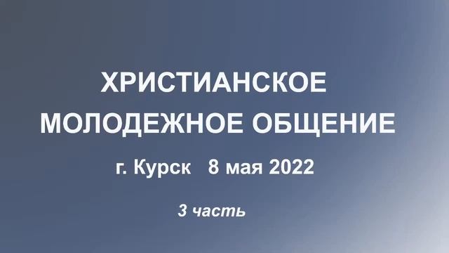 "МОЛОДЕЖНОЕ ОБЩЕНИЕ  г. Курск 8 мая 2022" (3 часть)