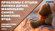 ПРОБЛЕМЫ С ОТЦОМ. ПАПИНА ДОЧКА, МАМЕНЬКИН СЫНОК, КОМПЛЕКС ОТЦА (лекция Сэма Вакнина) 2 часть
