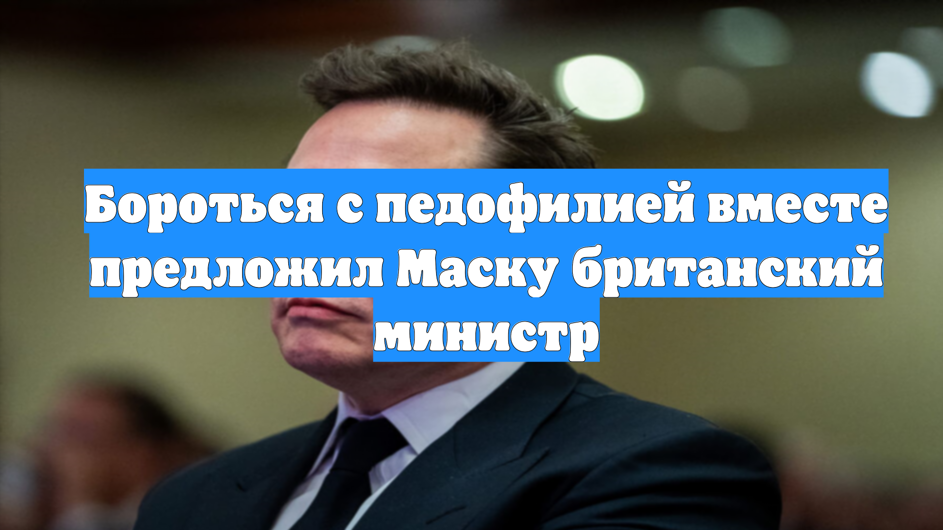 Бороться с педофилией вместе предложил Маску британский министр