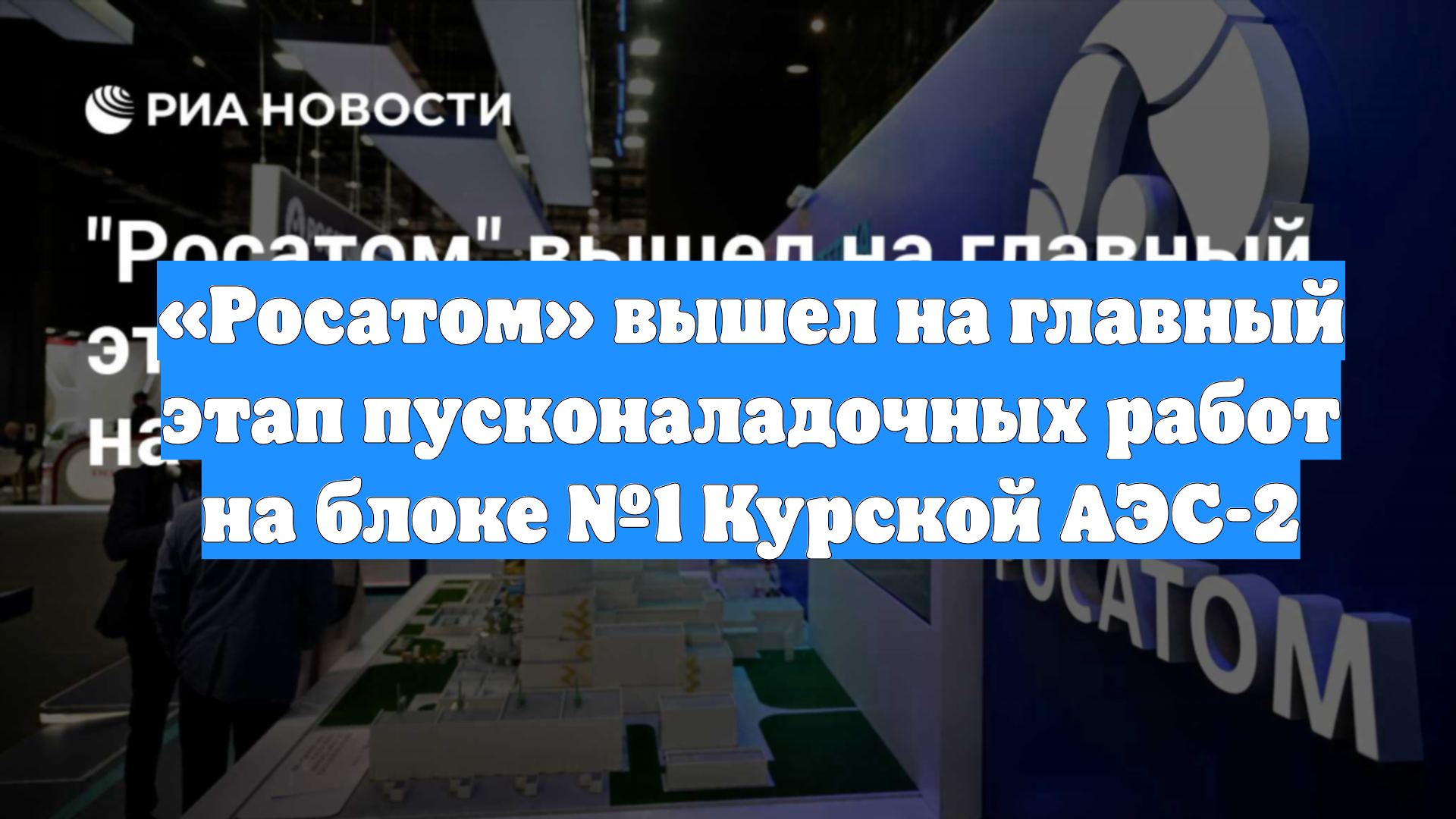 «Росатом» вышел на главный этап пусконаладочных работ на блоке №1 Курской АЭС-2