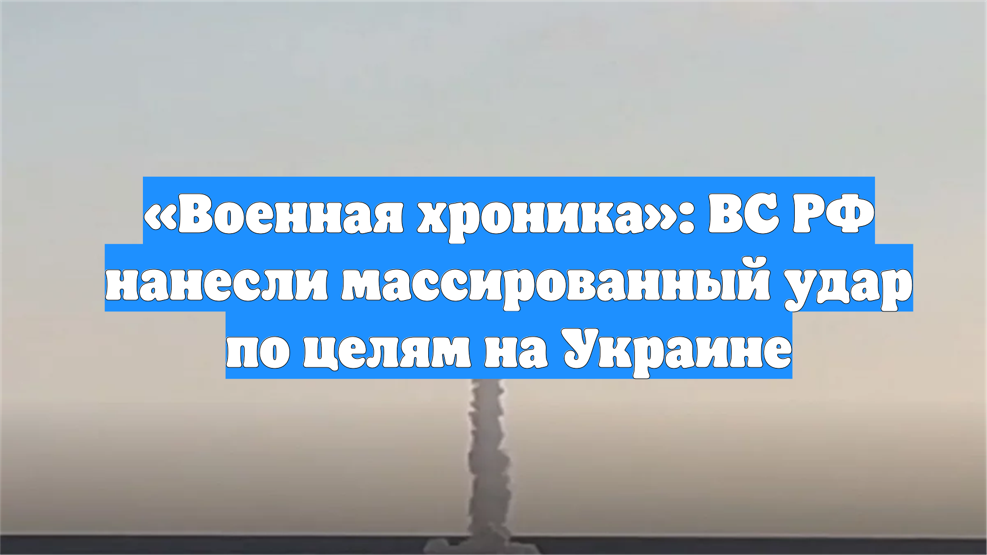 «Военная хроника»: ВС РФ нанесли массированный удар по целям на Украине