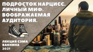ПОДРОСТОК НАРЦИСС. ЛИЧНЫЙ МИФ. ВООБРАЖАЕМАЯ АУДИТОРИЯ. (лекция Сэма Вакнина)