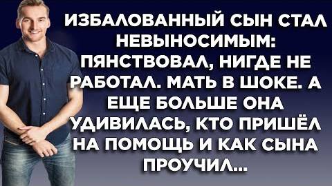 Избалованный сын стал невыносимым, пьянствовал, нигде не работал, мать в шоке. А еще больше удивило