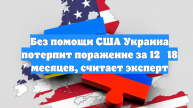 Без помощи США Украина потерпит поражение за 12‑18 месяцев, считает эксперт