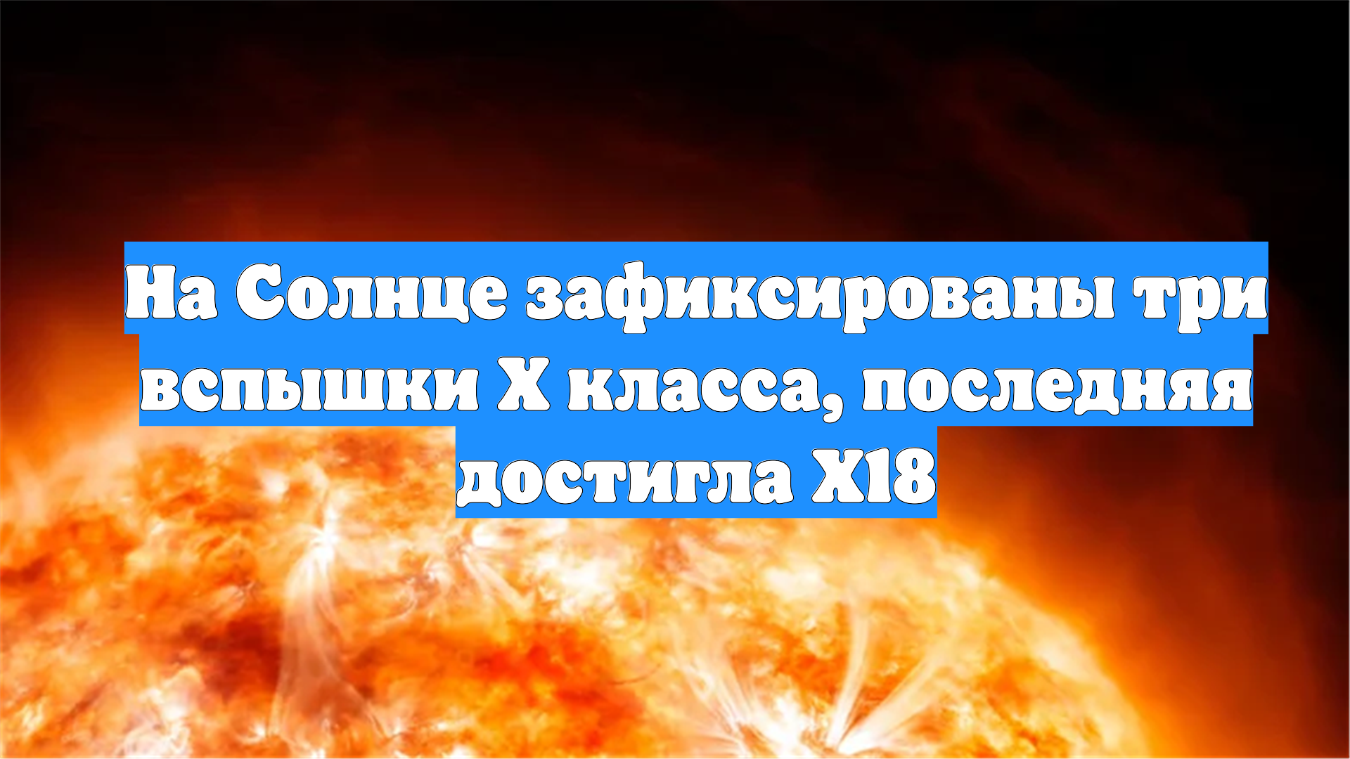 На Солнце зафиксированы три вспышки X класса, последняя достигла X18