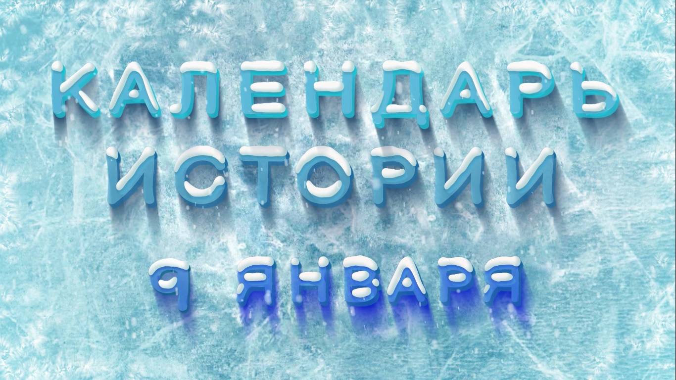 КАЛЕНДАРЬ ИСТОРИИ 9 ЯНВАРЯ