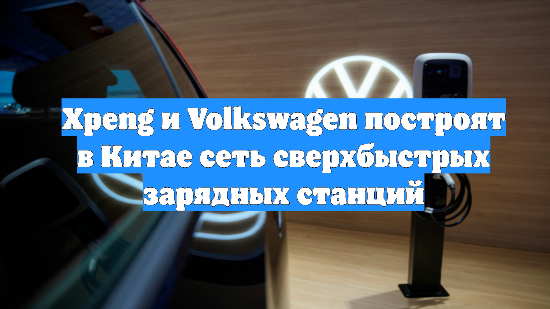 Xpeng и Volkswagen построят в Китае сеть сверхбыстрых зарядных станций