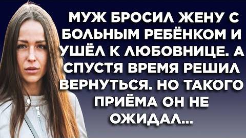 Муж бросил жену с больным ребёнком и ушёл к любовнице. А спустя время решил вернуться. Но такого...