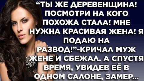 Ты же деревенщина! Посмотри на кого похожа стала! Мне нужна красивая жена - кричал муж. А потом...