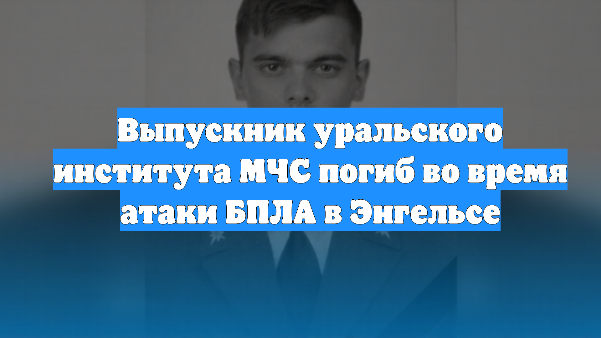 Выпускник уральского института МЧС погиб во время атаки БПЛА в Энгельсе